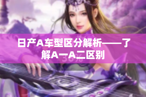 日产A车型区分解析——了解A一A二区别