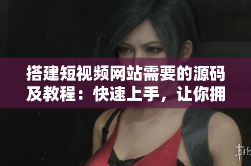 搭建短视频网站需要的源码及教程：快速上手，让你拥有属于自己的视频网站！