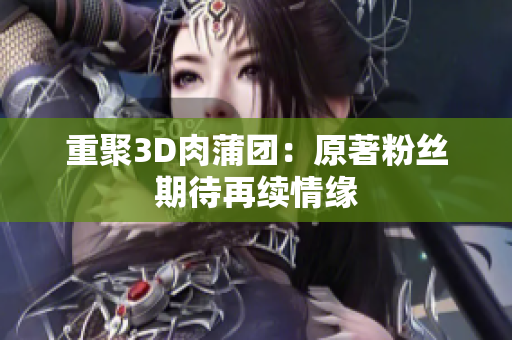 重聚3D肉蒲团：原著粉丝期待再续情缘