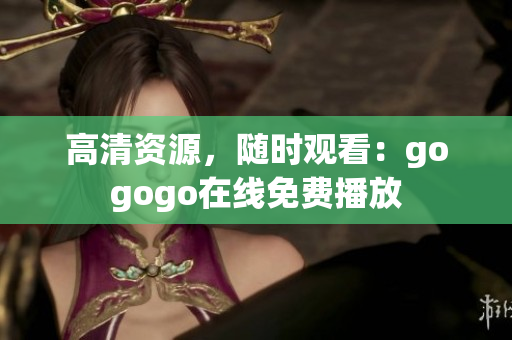 高清资源，随时观看：gogogo在线免费播放
