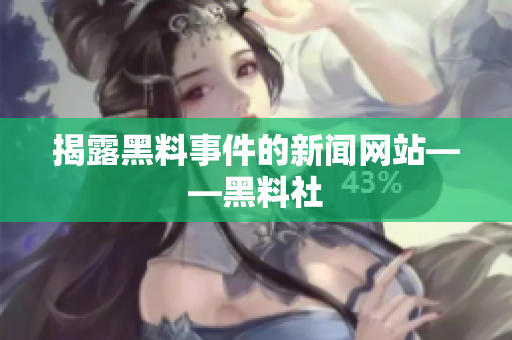 揭露黑料事件的新闻网站——黑料社