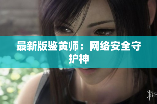最新版鉴黄师：网络安全守护神