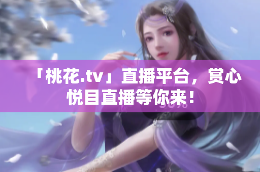 「桃花.tv」直播平台，赏心悦目直播等你来！