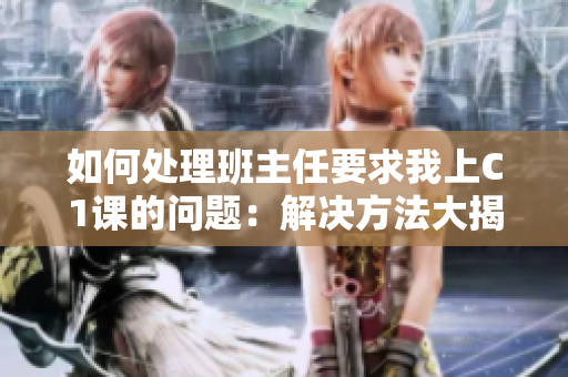 如何处理班主任要求我上C1课的问题：解决方法大揭秘！