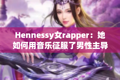 Hennessy女rapper：她如何用音乐征服了男性主导的嘻哈圈？