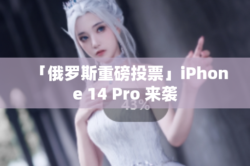 「俄罗斯重磅投票」iPhone 14 Pro 来袭
