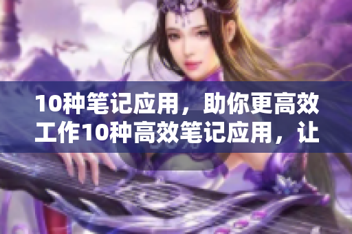 10种笔记应用，助你更高效工作10种高效笔记应用，让你事半功倍