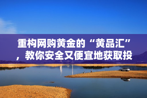 重构网购黄金的“黄品汇”，教你安全又便宜地获取投资资讯和产品