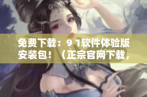 免费下载：9 1软件体验版安装包！（正宗官网下载，使用更放心）
