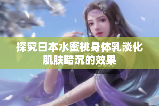 探究日本水蜜桃身体乳淡化肌肤暗沉的效果