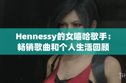 Hennessy的女嘻哈歌手：畅销歌曲和个人生活回顾
