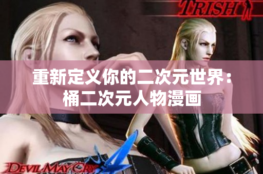 重新定义你的二次元世界：桶二次元人物漫画