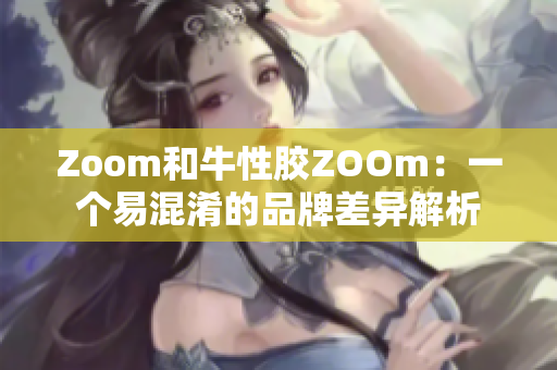 Zoom和牛性胶ZOOm：一个易混淆的品牌差异解析