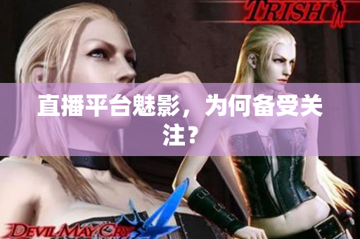 直播平台魅影，为何备受关注？