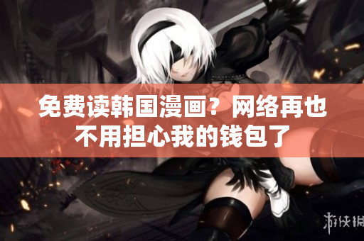 免费读韩国漫画？网络再也不用担心我的钱包了