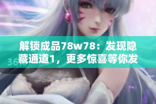 解锁成品78w78：发现隐藏通道1，更多惊喜等你发现