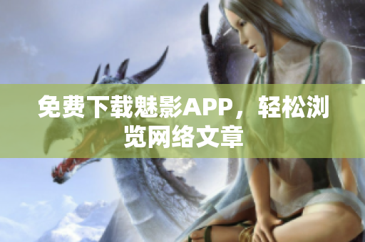 免费下载魅影APP，轻松浏览网络文章