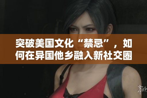 突破美国文化“禁忌”，如何在异国他乡融入新社交圈？