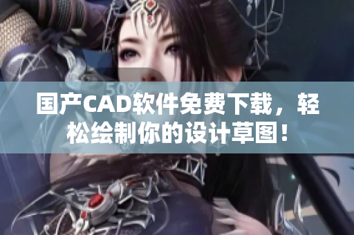 国产CAD软件免费下载，轻松绘制你的设计草图！