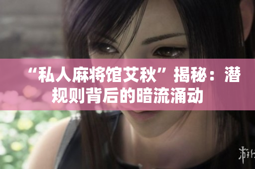 “私人麻将馆艾秋”揭秘：潜规则背后的暗流涌动