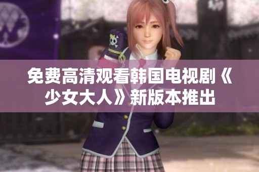 免费高清观看韩国电视剧《少女大人》新版本推出