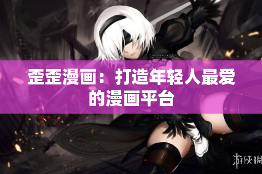 歪歪漫画：打造年轻人最爱的漫画平台