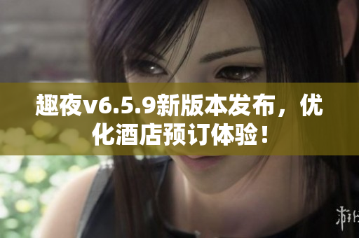 趣夜v6.5.9新版本发布，优化酒店预订体验！