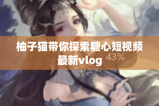 柚子猫带你探索糖心短视频最新vlog