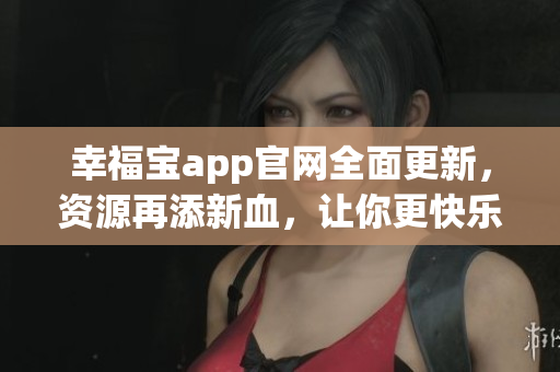 幸福宝app官网全面更新，资源再添新血，让你更快乐！
