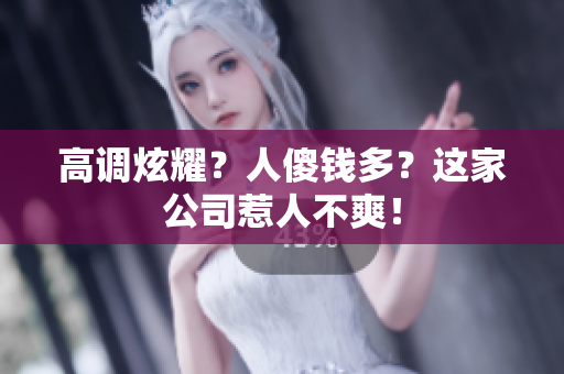 高调炫耀？人傻钱多？这家公司惹人不爽！