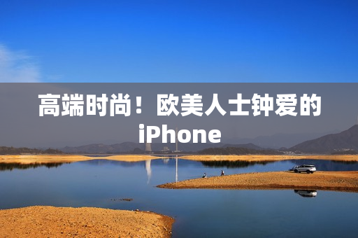 高端时尚！欧美人士钟爱的iPhone