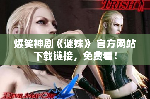 爆笑神剧《谜妹》 官方网站下载链接，免费看！
