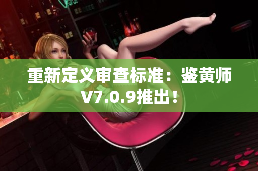 重新定义审查标准：鉴黄师V7.0.9推出！