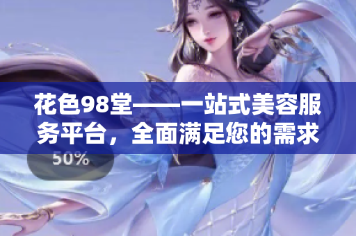 花色98堂——一站式美容服务平台，全面满足您的需求