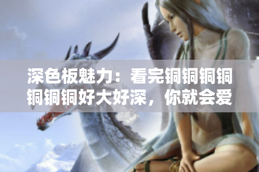 深色板魅力：看完铜铜铜铜铜铜铜好大好深，你就会爱上它！