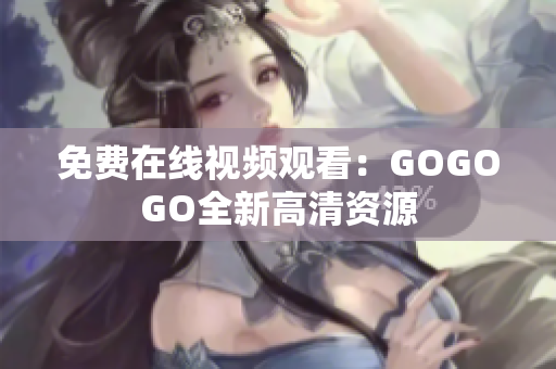 免费在线视频观看：GOGOGO全新高清资源