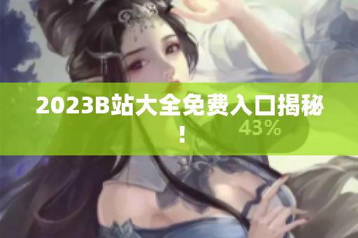 2023B站大全免费入口揭秘！