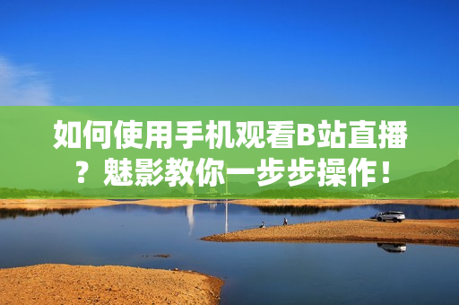 如何使用手机观看B站直播？魅影教你一步步操作！