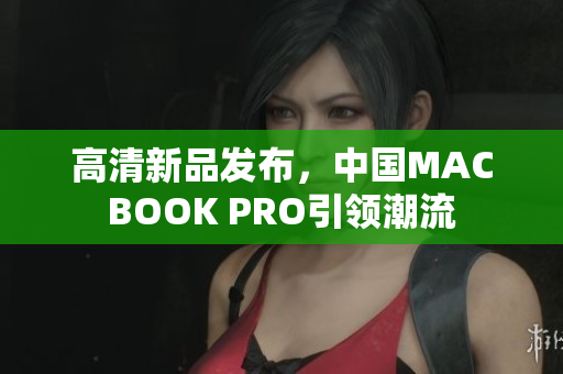 高清新品发布，中国MACBOOK PRO引领潮流