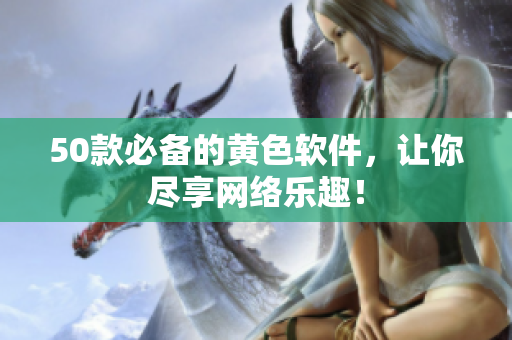 50款必备的黄色软件，让你尽享网络乐趣！