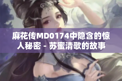 麻花传MD0174中隐含的惊人秘密 - 苏蜜清歌的故事