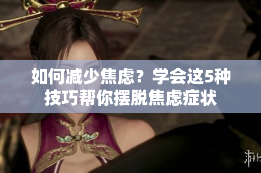 如何减少焦虑？学会这5种技巧帮你摆脱焦虑症状