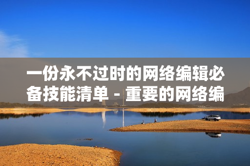 一份永不过时的网络编辑必备技能清单 - 重要的网络编辑技能清单