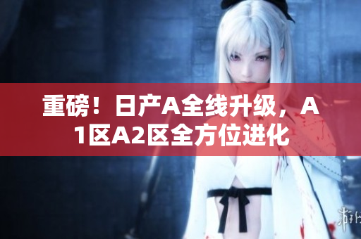 重磅！日产A全线升级，A1区A2区全方位进化