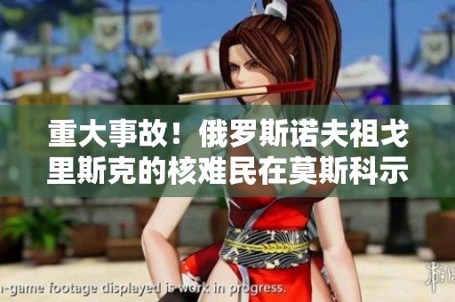 重大事故！俄罗斯诺夫祖戈里斯克的核难民在莫斯科示威抗议