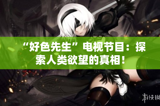 “好色先生”电视节目：探索人类欲望的真相！