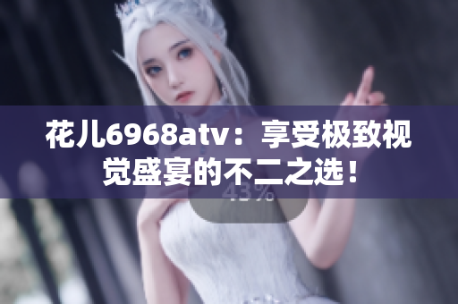 花儿6968atv：享受极致视觉盛宴的不二之选！