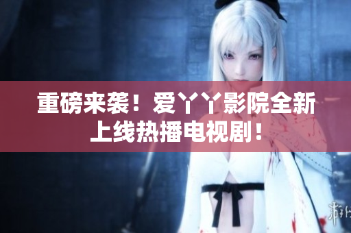 重磅来袭！爱丫丫影院全新上线热播电视剧！