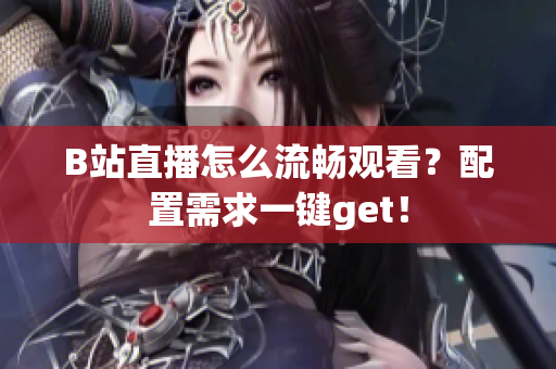 B站直播怎么流畅观看？配置需求一键get！