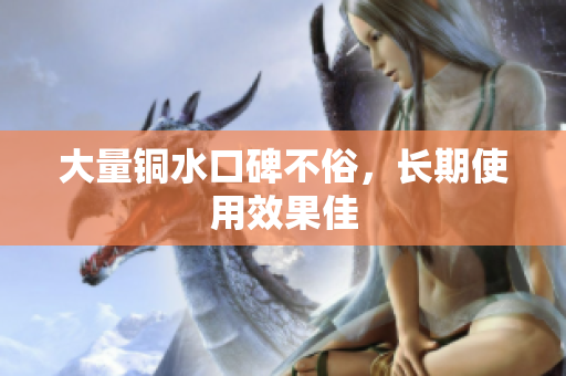 大量铜水口碑不俗，长期使用效果佳